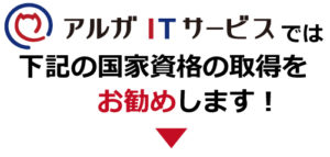 アルガITサービスでは下記の国家資格取得をお勧めします！
